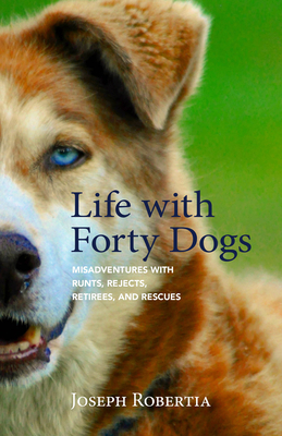 Life with Forty Dogs: Misadventures with Runts, Rejects, Retirees, and Rescues - Joseph Robertia