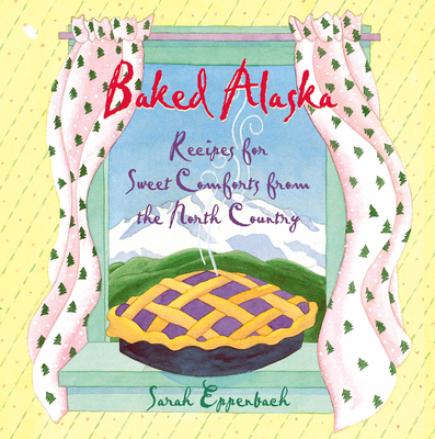 Baked Alaska: Recipes for Sweet Comforts from the North Country - Sarah Eppenbach