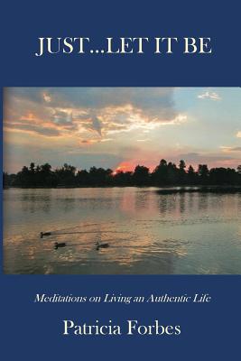 Just...Let It Be: Meditations on Living an Authentic Life - Patricia Forbes