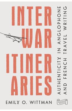 Coperta cărții 'Interwar Itineraries: Authenticity in Anglophone and French Travel Writing - Emily O. Wittman'