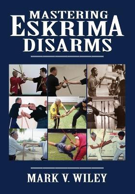 Mastering Eskrima Disarms - Mark V. Wiley