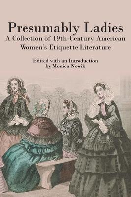 Presumably Ladies: A Collection of 19th-Century American Women's Etiquette Literature - Monica Nowik