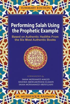 Performing Salah Using the Prophetic Example (Summary Edition): Based On Authentic Hadiths From the Six Most Authentic Books - M. Mushfiqur Rahman