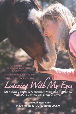 Listening With My Eyes: An Abused Horse. A Mother With Alzheimer's. The Journey To Help Them Both. - Patricia J. Conoway