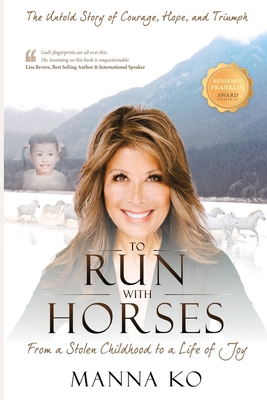 To Run with Horses: From a Stolen Childhood to a Woman of Wisdom - the Untold Story of Courage, Hope, and Triumph - Manna Ko