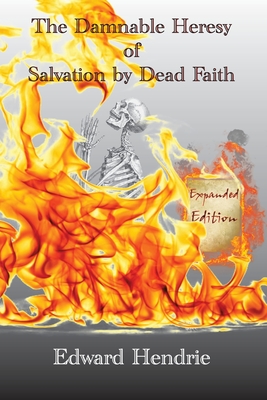 The Damnable Heresy of Salvation by Dead Faith (Expanded Edition) - Edward Hendrie