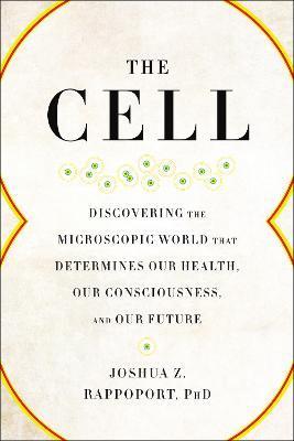 The Cell: Discovering the Microscopic World That Determines Our Health, Our Consciousness, and Our Future - Joshua Z. Rappoport