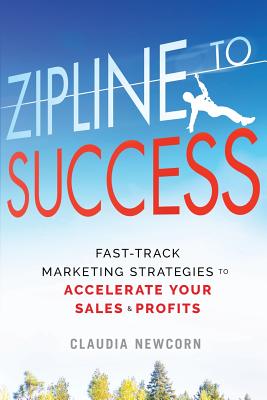 Zipline to Success: Fast-Track Marketing Strategies to Accelerate Your Sales & Profits - Claudia Newcorn