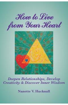 Poza produsului How to Live from Your Heart: Deepen Relationships, Develop Creativity, and Discover Inner Wisdom - Nanette Hucknall