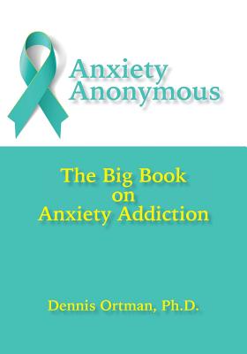 Anxiety Anonymous: The Big Book on Anxiety Addiction - Dennis Ortman