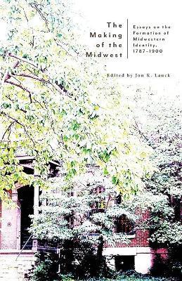 The Making of the Midwest: Essays on the Formation of Midwestern Identity, 1787-1900 - Jon K. Lauck