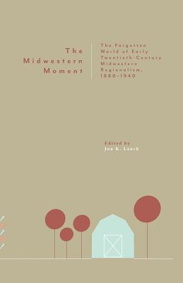 The Midwestern Moment: The Forgotten World of Early Twentieth-Century Midwestern Regionalism, 1880-1940 - Jon K. Lauck