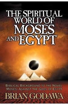 Poza produsului The Spiritual World of Moses and Egypt: Biblical Background to the Novel Moses: Against the Gods of Egypt - Brian Godawa