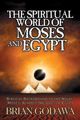 The Spiritual World of Moses and Egypt: Biblical Background to the Novel Moses: Against the Gods of Egypt - Brian Godawa
