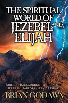 The Spiritual World of Jezebel and Elijah: Biblical Background to the Novel Jezebel: Harlot Queen of Israel - Brian Godawa