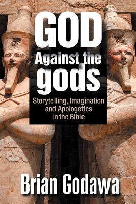 God Against the gods: Storytelling, Imagination and Apologetics in the Bible - Brian Godawa