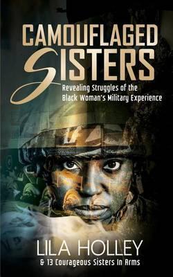 Camouflaged Sisters: Revealing Struggles of the Black Woman's Military Experience - Lila Holley