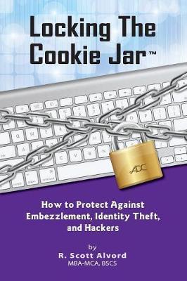 Coperta cărții 'Locking the Cookie Jar: How to Protect Against Embezzlement, Identity Theft, and Hackers - R. Scott Alvord'