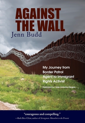 Against the Wall: My Journey from Border Patrol Agent to Immigrant Rights Activist - Jenn Budd