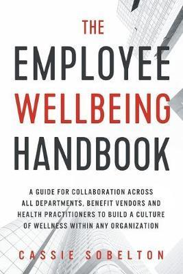 The Employee Wellbeing Handbook: A Guide for Collaboration Across all Departments, Benefit Vendors, and Health Practitioners to Build a Culture of Wel - Cassie Sobelton