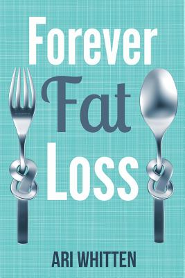 Forever Fat Loss: Escape the Low Calorie and Low Carb Diet Traps and Achieve Effortless and Permanent Fat Loss by Working with Your Biol - Ari Whitten
