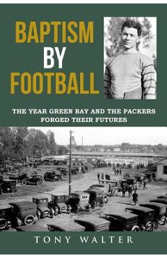 Coperta cărții 'Baptism by Football: The Year Green Bay and the Packers Forged Their Futures - Tony Walter'