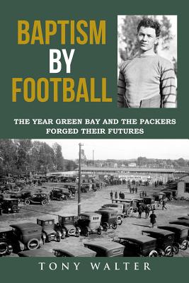 Baptism by Football: The Year Green Bay and the Packers Forged Their Futures - Tony Walter