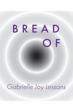 Poza produsului Bread Of - Gabrielle Joy Lessans