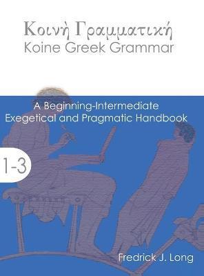 Koine Greek Grammar: A Beginning-Intermediate Exegetical and Pragmatic Handbook - Fredrick J. Long