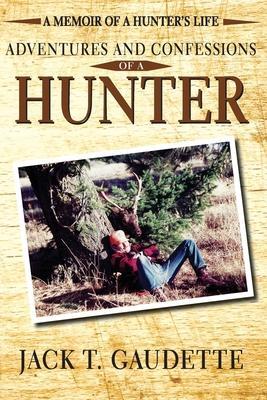 Adventures and Confessions of a Hunter: A Memoir of a Hunter's Life - Jack T. Gaudette