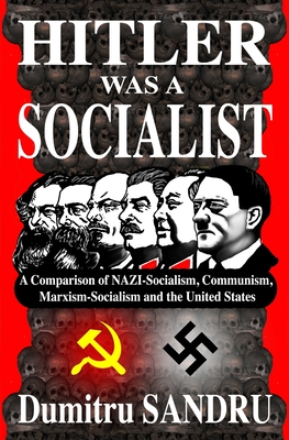 Hitler Was a Socialist: A comparison of NAZI-Socialism, Communism, Marxism-Socialism, and the United States - Dumitru Sandru
