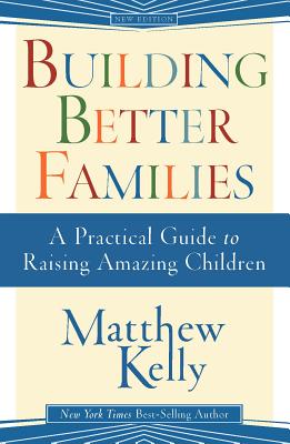 Building Better Families: A Practical Guide to Raising Amazing Children - Matthew Kelly