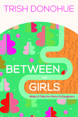 Between Us Girls: Walks and Talks for Moms and Daughters - Trish Donohue