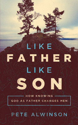 Like Father, Like Son: How Knowing God as Father Changes Men - Pete Alwinson