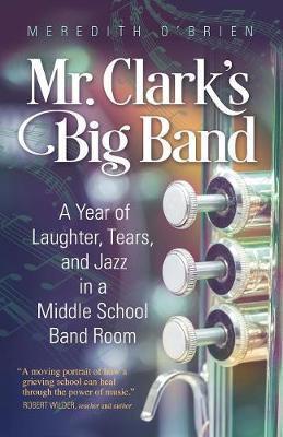 Mr. Clark's Big Band: A Year of Laughter, Tears, and Jazz in a Middle School Band Room - Meredith O'brien