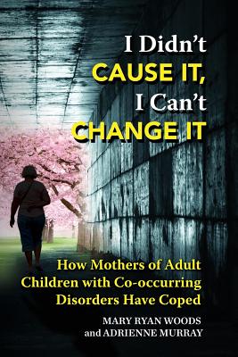 I Didn't CAUSE IT, I Can't CHANGE IT: How Mothers of Adult Children with Co-Occurring Disorders Have Coped - Adrienne Murray