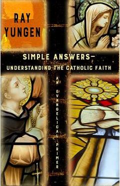 Coperta cărții 'Simple Answers: Understanding the Catholic Faith (an evangelical primer) - Ray Yungen'