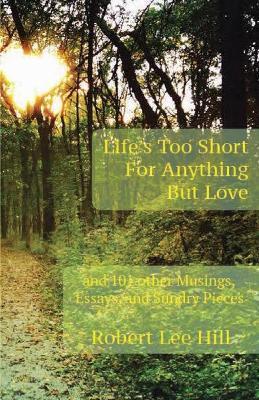 Life's Too Short for Anything But Love: And 101 Other Musings, Essays, and Sundry Pieces - Robert Lee Hill