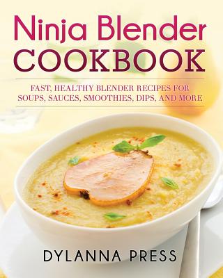 Ninja Blender Cookbook: Fast Healthy Blender Recipes for Soups, Sauces, Smoothies, Dips, and More - Press Dylanna