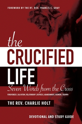 The Crucified Life: Seven Words from the Cross: Devotional and Study Guide - Charlie Holt