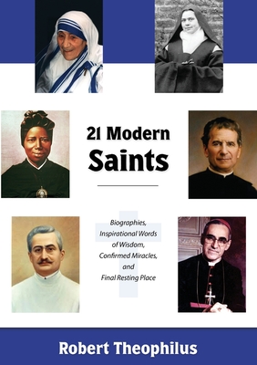 Twenty-One Modern Saints: Biographies, Inspirational Words of Wisdom, Confirmed Miracles, and Final Resting Place - Robert Theophilus