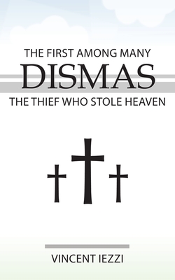 Dismas: The First Among Many: The Thief Who Stole Heaven - Vincent Iezzi