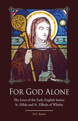 For God Alone: The Lives of the Early English Saints: St. Hilda and St. Elfleda of Whitby - H. E. Brown
