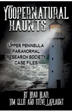 Yoopernatural Haunts: Upper Peninsula Paranormal Research Society Case Files - Brad Blair