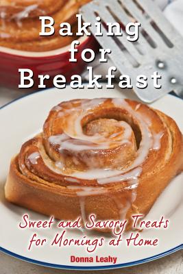 Baking for Breakfast: Sweet and Savory Treats for Mornings at Home: A Chef's Guide to Breakfast with Over 130 Delicious, Easy-to-Follow Reci - Donna Leahy