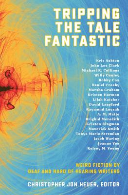 Tripping the Tale Fantastic: Weird Fiction by Deaf and Hard of Hearing Writers - Christopher Jon Heuer