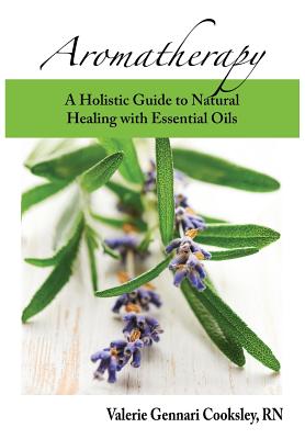 Aromatherapy: A Holistic Guide to Natural Healing with Essential Oils - Valerie Gennari Cooksley