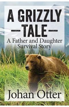 A Grizzly Tale: A Father and Daughter Survival Story - Johan Otter