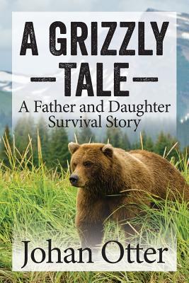 A Grizzly Tale: A Father and Daughter Survival Story - Johan Otter