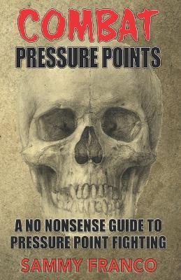 Combat Pressure Points: A No Nonsense Guide To Pressure Point Fighting for Self-Defense - Sammy Franco